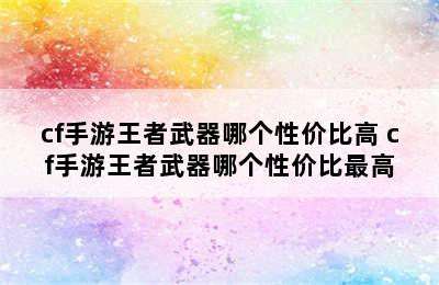 cf手游王者武器哪个性价比高 cf手游王者武器哪个性价比最高